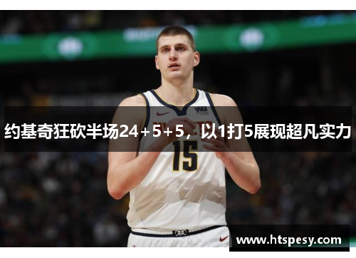 约基奇狂砍半场24+5+5，以1打5展现超凡实力