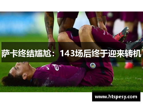 萨卡终结尴尬：143场后终于迎来转机